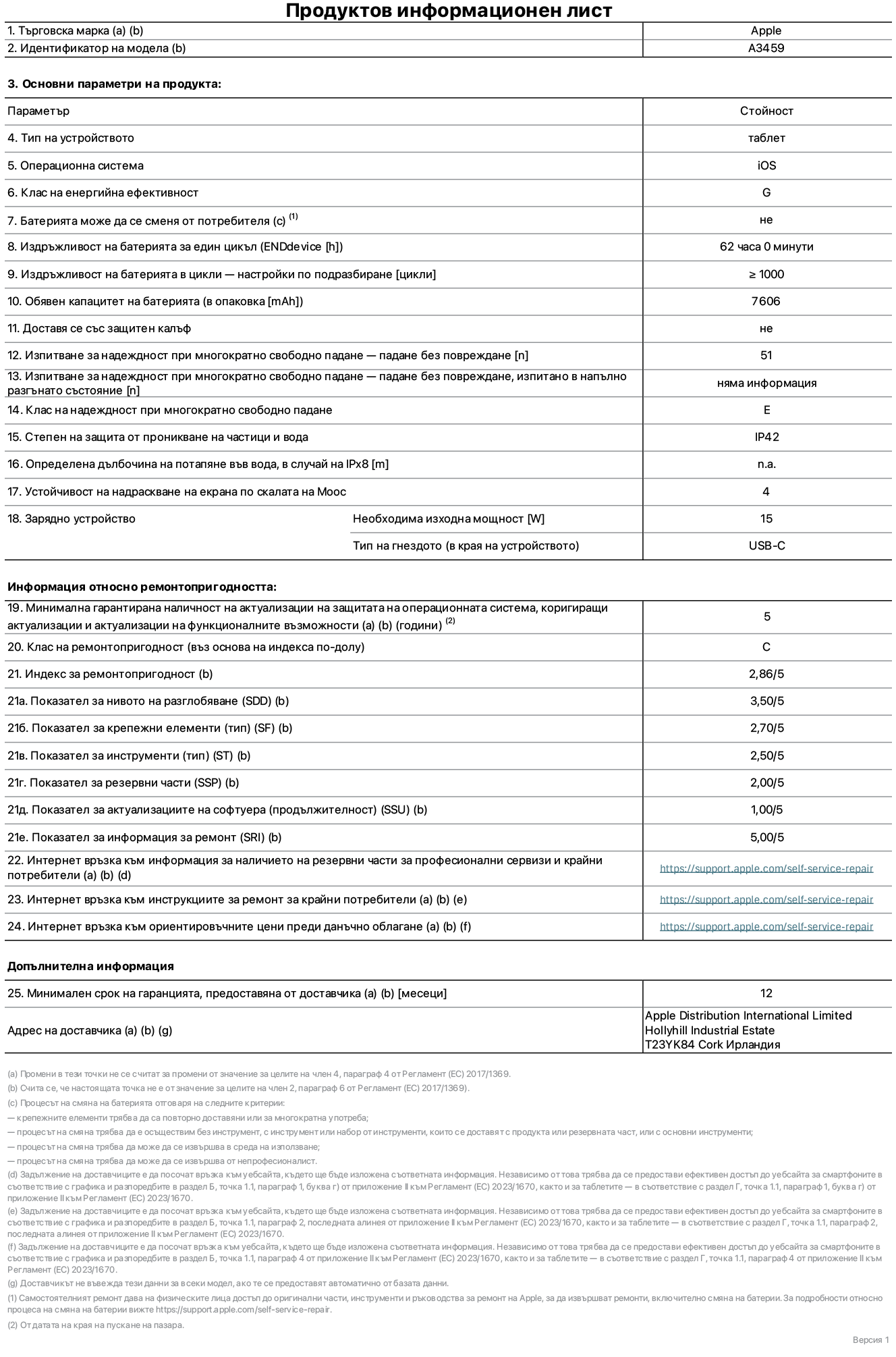 Продуктов информационен лист за 11-инчов iPad Air Wi-Fi, модел A3459. Доставено от Apple Distribution International Limited, Hollyhill Industrial Estate. Корк, Ирландия, T23 YK84. Тип устройство: таблет. Операционна система: iOS. Клас на енергийна ефективност: G. Батерията може да се сменя от потребителя: не. Издръжливост на батерията за един цикъл: 62 часа. Издръжливост на батерията в цикли – настройки по подразбиране: по-голямо или равно на 1000. Обявен капацитет на батерията: 7606 mAh. Доставя се със защитен калъф: не. Тест за надеждност при многократно свободно падане – падане без повреждане: по-голямо или равно на 51. Изпитване за надеждност при многократно свободно падане – падане без повреждане, тествано в напълно разгънато състояние: не е приложимо. Клас на надеждност при многократно свободно падане: Е. Степен на защита от проникване на частици и вода: IP42. Посочена дълбочина на потапяне във вода, в случай на iPx8: не е приложимо. Устойчивост на надраскване на екрана по скалата на твърдост на Моос: 4. Необходима изходна мощност на зарядното устройство: 15 вата. Тип на гнездото за зарядно устройство (от страната на устройството): USB-C. Минимална гарантирана наличност на актуализации за сигурност на операционната система, коригиращи актуализации и актуализации на функционалността: 5 години. Клас на ремонтопригодност: C. Индекс на ремонтопригодност: 2,86/5. Показател за нивото на разглобяване (SDD): 3,50/5. Показател за крепежните елементи: 2,70/5. Показател за инструменти: 2,50/5. Показател за резервни части: 2,00/5. Показател за актуализации на софтуера: 1,00/5. Показател за информация за ремонт: 5,00/5. Уебвръзка към информация за наличността на резервни части за професионални сервизи и крайни потребители: https://support.apple.com/self-service-repair. Уебвръзка към инструкции за ремонт за крайни потребители: https://support.apple.com/self-service-repair. Уебвръзка към ориентировъчни цени преди данъци: https://support.apple.com/self-service-repair. Предлага се 12-месечна обща гаранция.